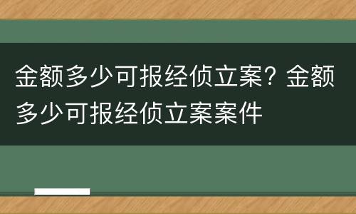 金额多少可报经侦立案? 金额多少可报经侦立案案件