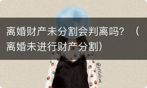 离婚财产未分割会判离吗？（离婚未进行财产分割）