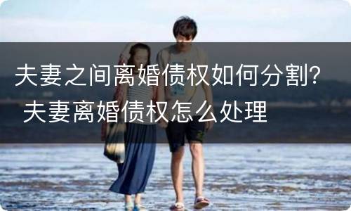 夫妻之间离婚债权如何分割？ 夫妻离婚债权怎么处理
