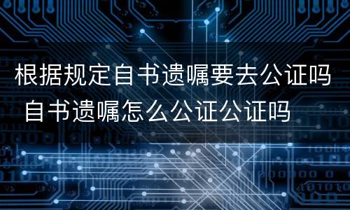 根据规定自书遗嘱要去公证吗 自书遗嘱怎么公证公证吗