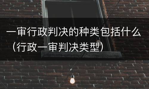 一审行政判决的种类包括什么（行政一审判决类型）