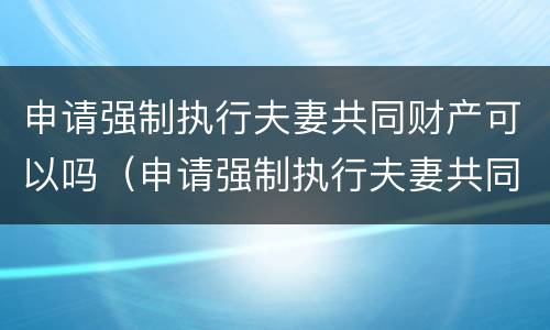 申请强制执行夫妻共同财产可以吗（申请强制执行夫妻共同财产可以吗怎么写）