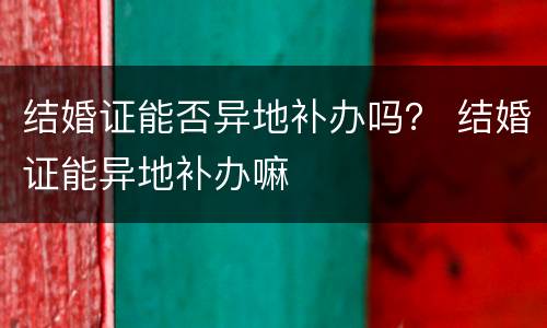 结婚证能否异地补办吗？ 结婚证能异地补办嘛