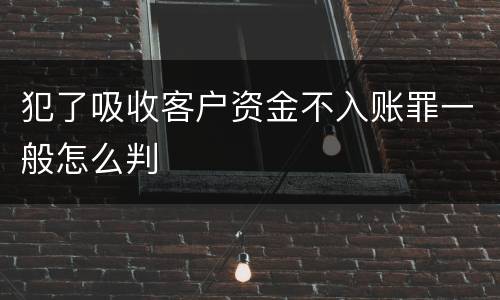 犯了吸收客户资金不入账罪一般怎么判