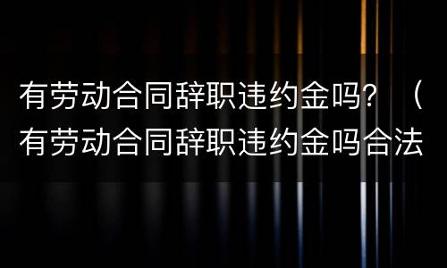 有劳动合同辞职违约金吗？（有劳动合同辞职违约金吗合法吗）