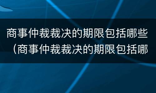 商事仲裁裁决的期限包括哪些（商事仲裁裁决的期限包括哪些方面）