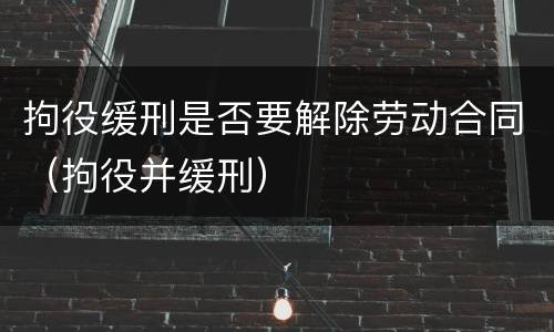 拘役缓刑是否要解除劳动合同（拘役并缓刑）