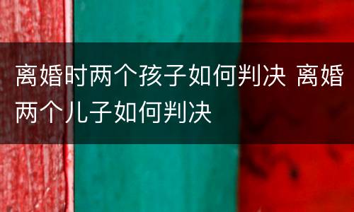 离婚时两个孩子如何判决 离婚两个儿子如何判决
