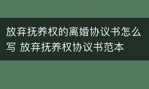 放弃抚养权的离婚协议书怎么写 放弃抚养权协议书范本