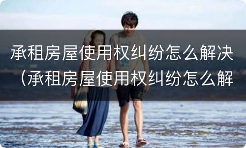 承租房屋使用权纠纷怎么解决（承租房屋使用权纠纷怎么解决问题）