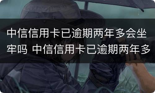中信信用卡已逾期两年多会坐牢吗 中信信用卡已逾期两年多会坐牢吗怎么办