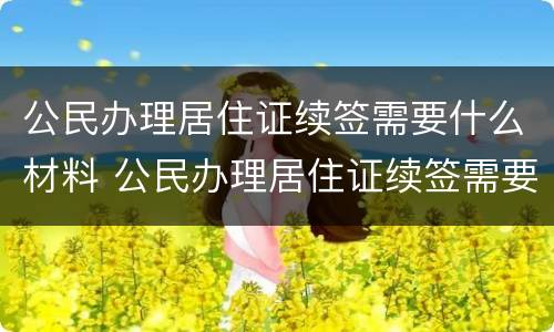 公民办理居住证续签需要什么材料 公民办理居住证续签需要什么材料和手续