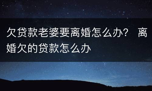 欠贷款老婆要离婚怎么办？ 离婚欠的贷款怎么办