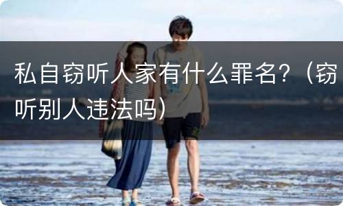 私自窃听人家有什么罪名?（窃听别人违法吗）