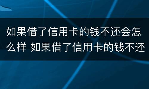 如果借了信用卡的钱不还会怎么样 如果借了信用卡的钱不还会怎么样呢