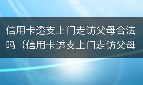 信用卡透支上门走访父母合法吗（信用卡透支上门走访父母合法吗）