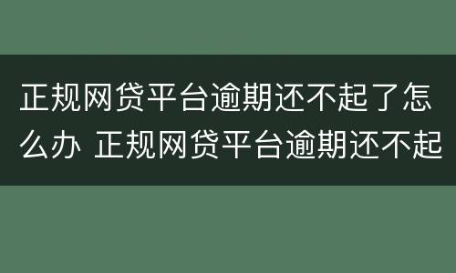 正规网贷平台逾期还不起了怎么办 正规网贷平台逾期还不起了怎么办呀