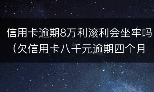 信用卡逾期8万利滚利会坐牢吗（欠信用卡八千元逾期四个月会不会坐牢）