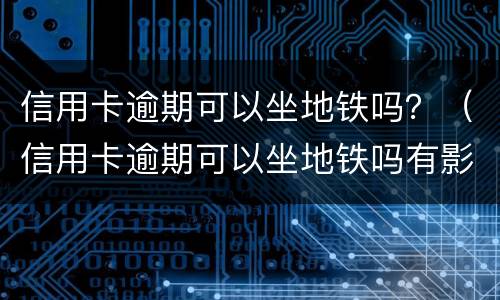 信用卡逾期可以坐地铁吗？（信用卡逾期可以坐地铁吗有影响吗）