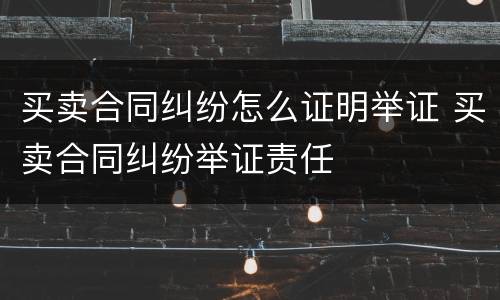 买卖合同纠纷怎么证明举证 买卖合同纠纷举证责任
