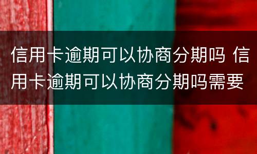 信用卡逾期可以协商分期吗 信用卡逾期可以协商分期吗需要什工作证明么