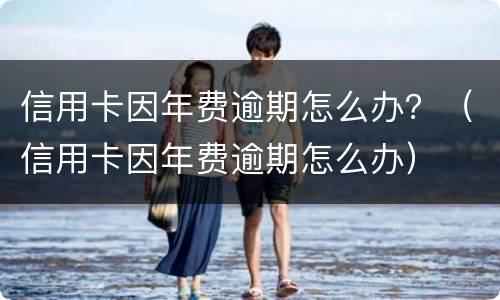 信用卡因年费逾期怎么办？（信用卡因年费逾期怎么办）