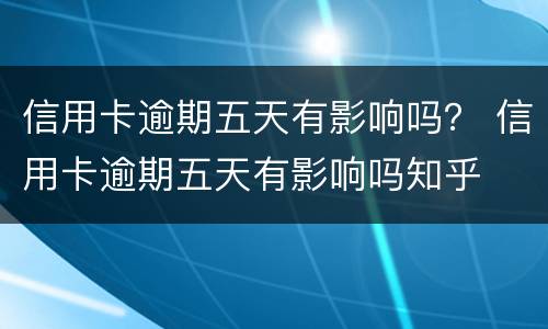 信用卡逾期五天有影响吗？ 信用卡逾期五天有影响吗知乎
