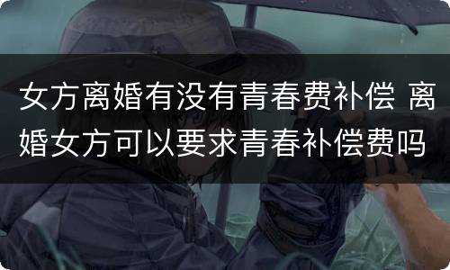 女方离婚有没有青春费补偿 离婚女方可以要求青春补偿费吗
