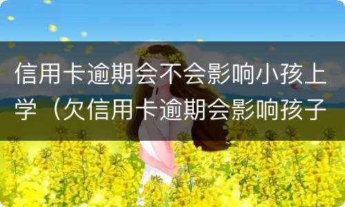 信用卡逾期会不会影响小孩上学（欠信用卡逾期会影响孩子吗）