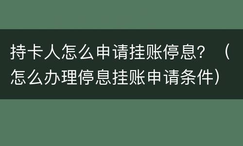 持卡人怎么申请挂账停息？（怎么办理停息挂账申请条件）