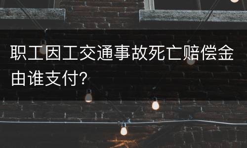 职工因工交通事故死亡赔偿金由谁支付？