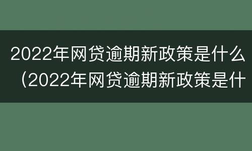 2022年网贷逾期新政策是什么（2022年网贷逾期新政策是什么呢）