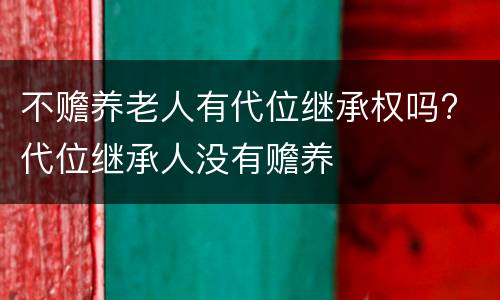 不赡养老人有代位继承权吗? 代位继承人没有赡养