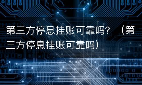 第三方停息挂账可靠吗？（第三方停息挂账可靠吗）