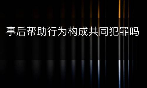 事后帮助行为构成共同犯罪吗