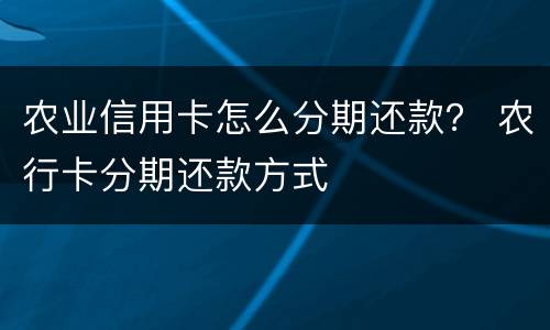农业信用卡怎么分期还款？ 农行卡分期还款方式