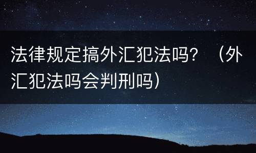 法律规定搞外汇犯法吗？（外汇犯法吗会判刑吗）
