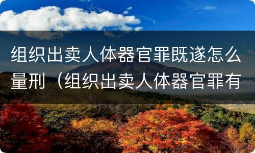 组织出卖人体器官罪既遂怎么量刑（组织出卖人体器官罪有单位犯罪吗）