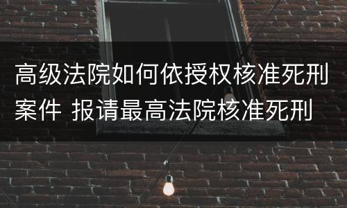 高级法院如何依授权核准死刑案件 报请最高法院核准死刑