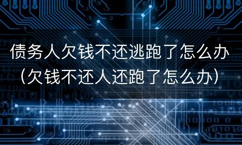 债务人欠钱不还逃跑了怎么办（欠钱不还人还跑了怎么办）