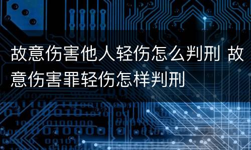 故意伤害他人轻伤怎么判刑 故意伤害罪轻伤怎样判刑