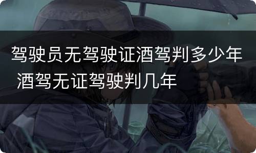 驾驶员无驾驶证酒驾判多少年 酒驾无证驾驶判几年
