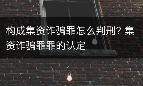 构成集资诈骗罪怎么判刑? 集资诈骗罪罪的认定
