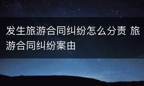 发生旅游合同纠纷怎么分责 旅游合同纠纷案由