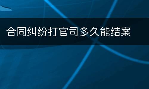 合同纠纷打官司多久能结案
