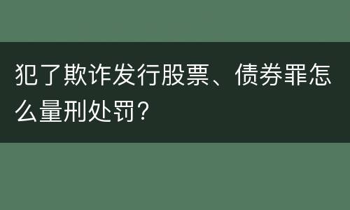犯了欺诈发行股票、债券罪怎么量刑处罚?