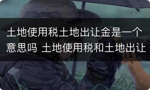 土地使用税土地出让金是一个意思吗 土地使用税和土地出让金的区别