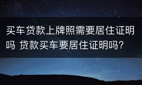 买车贷款上牌照需要居住证明吗 贷款买车要居住证明吗?