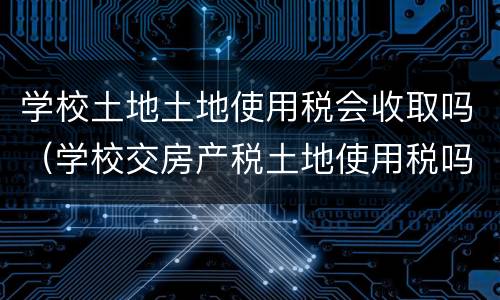 学校土地土地使用税会收取吗（学校交房产税土地使用税吗）