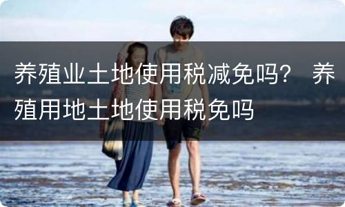 养殖业土地使用税减免吗？ 养殖用地土地使用税免吗